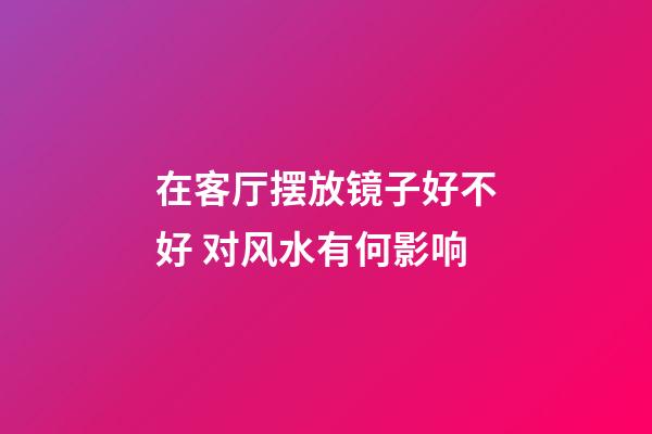 在客厅摆放镜子好不好 对风水有何影响